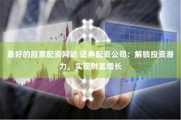 最好的股票配资网站 证券配资公司：解锁投资潜力，实现财富增长