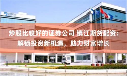 炒股比较好的证券公司 镇江期货配资：解锁投资新机遇，助力财富增长