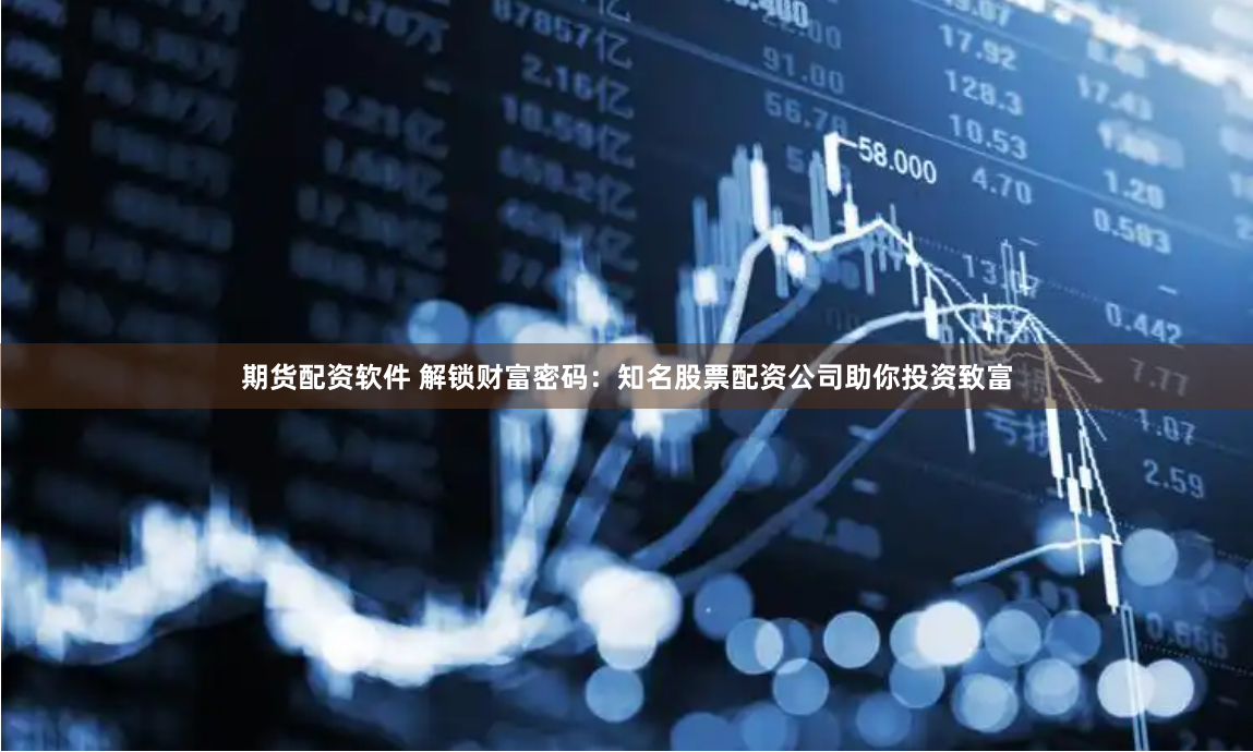 期货配资软件 解锁财富密码：知名股票配资公司助你投资致富