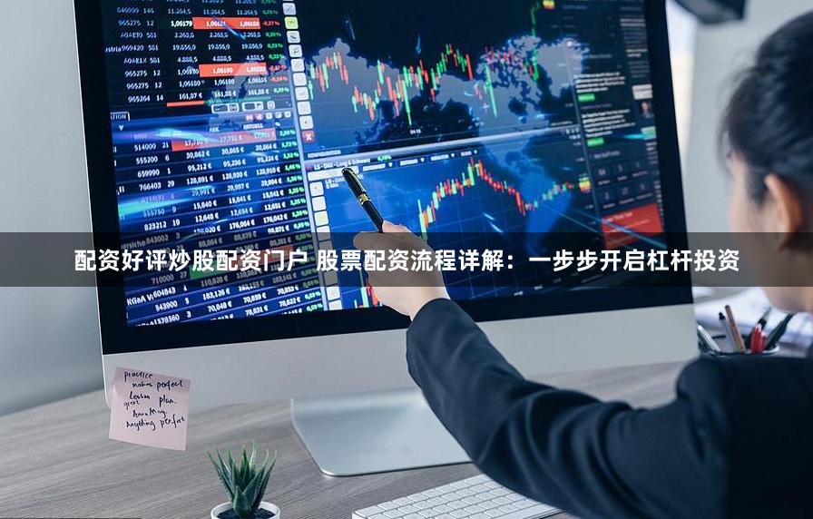 配资好评炒股配资门户 股票配资流程详解：一步步开启杠杆投资