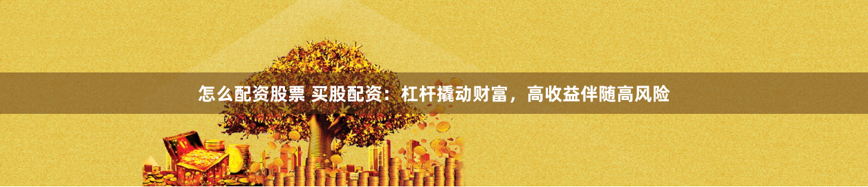 怎么配资股票 买股配资：杠杆撬动财富，高收益伴随高风险