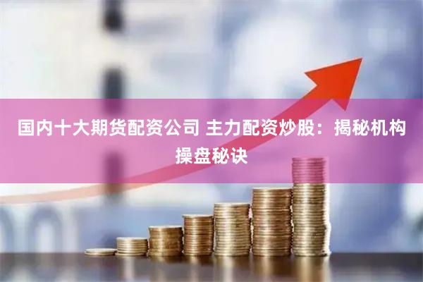 国内十大期货配资公司 主力配资炒股：揭秘机构操盘秘诀