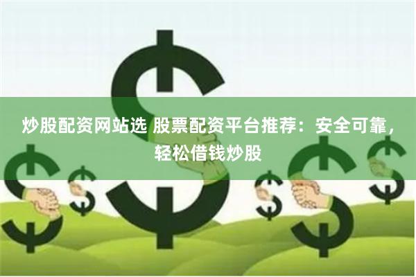 炒股配资网站选 股票配资平台推荐：安全可靠，轻松借钱炒股