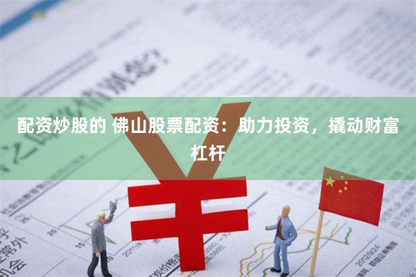 配资炒股的 佛山股票配资：助力投资，撬动财富杠杆