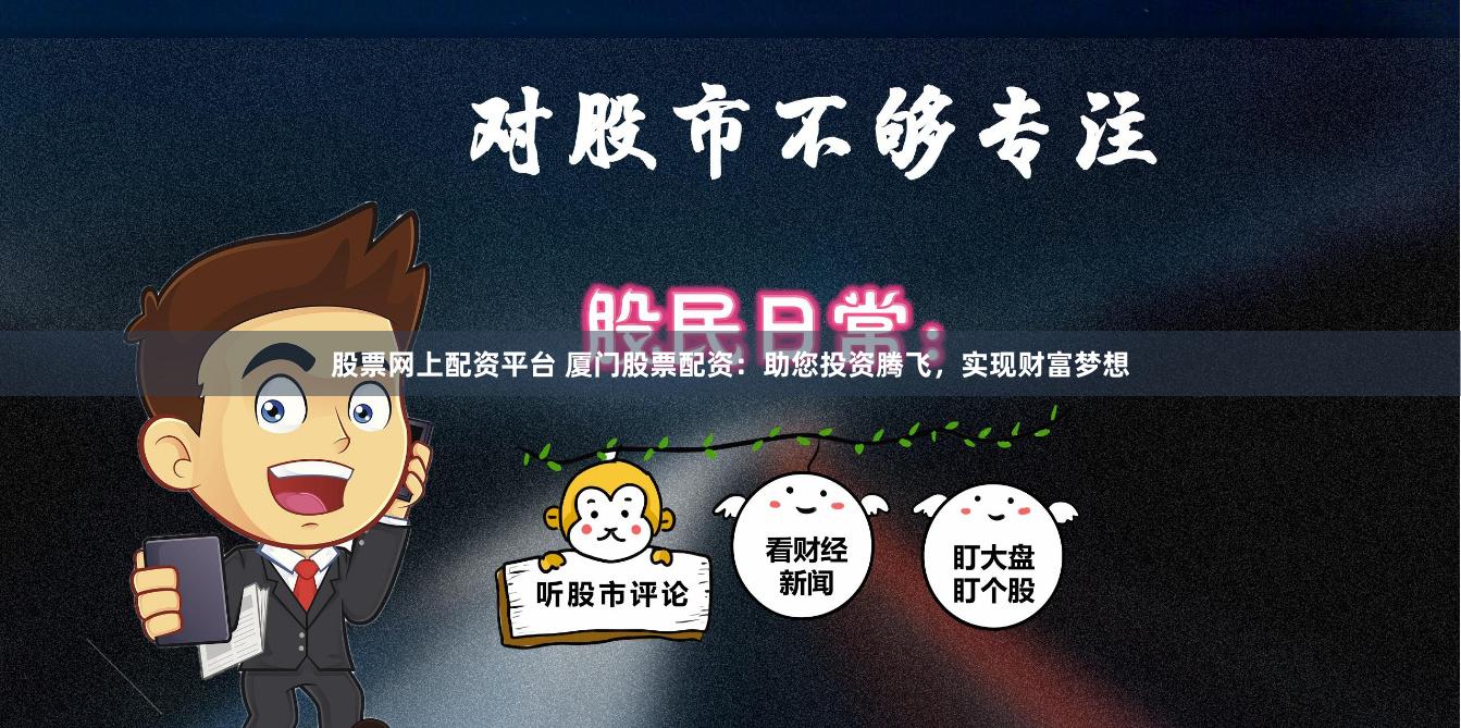 股票网上配资平台 厦门股票配资：助您投资腾飞，实现财富梦想
