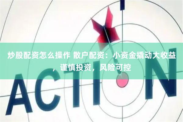 炒股配资怎么操作 散户配资：小资金撬动大收益，谨慎投资，风险可控