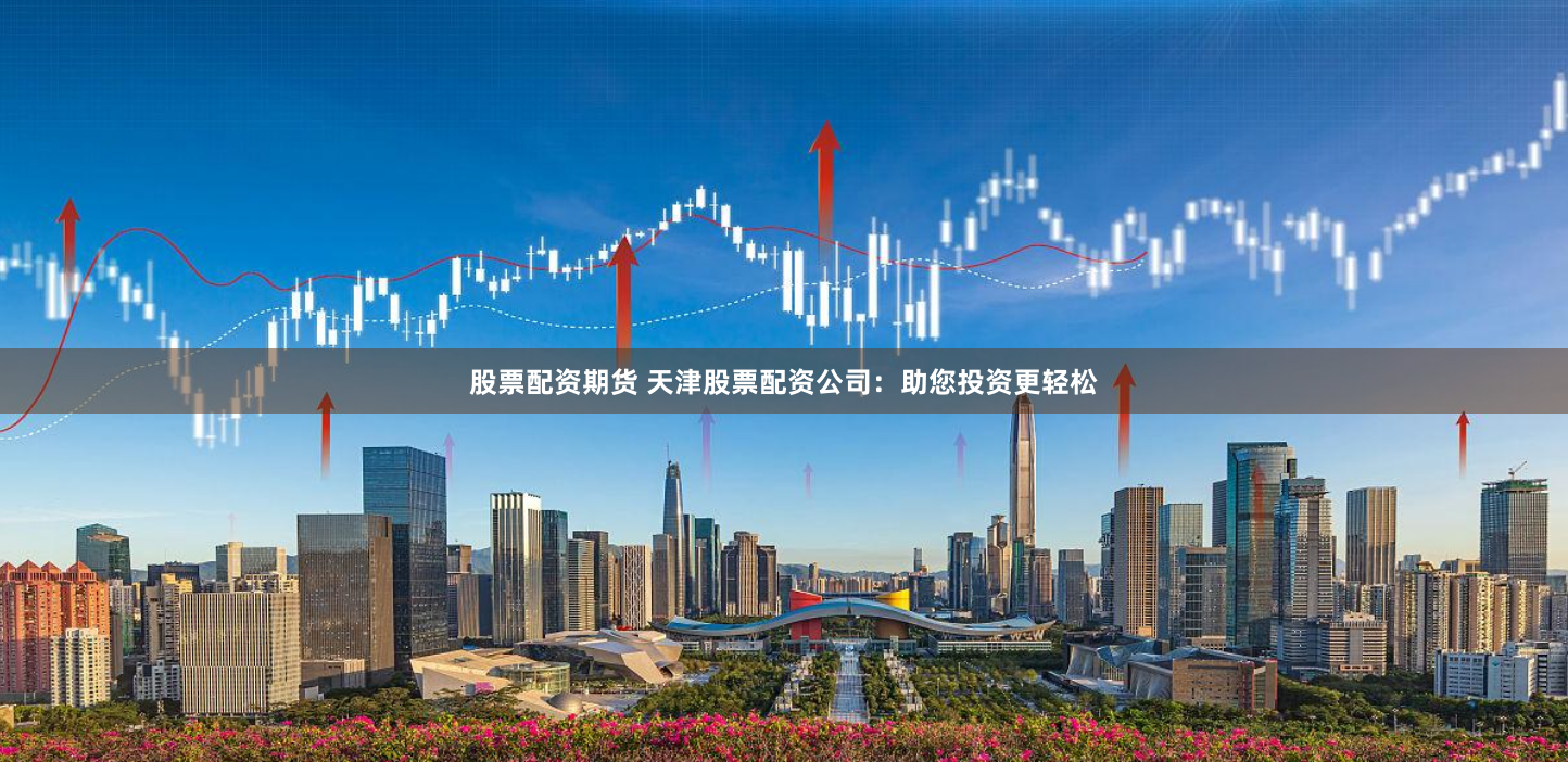 股票配资期货 天津股票配资公司：助您投资更轻松