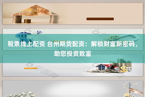 股票线上配资 台州期货配资：解锁财富新密码，助您投资致富