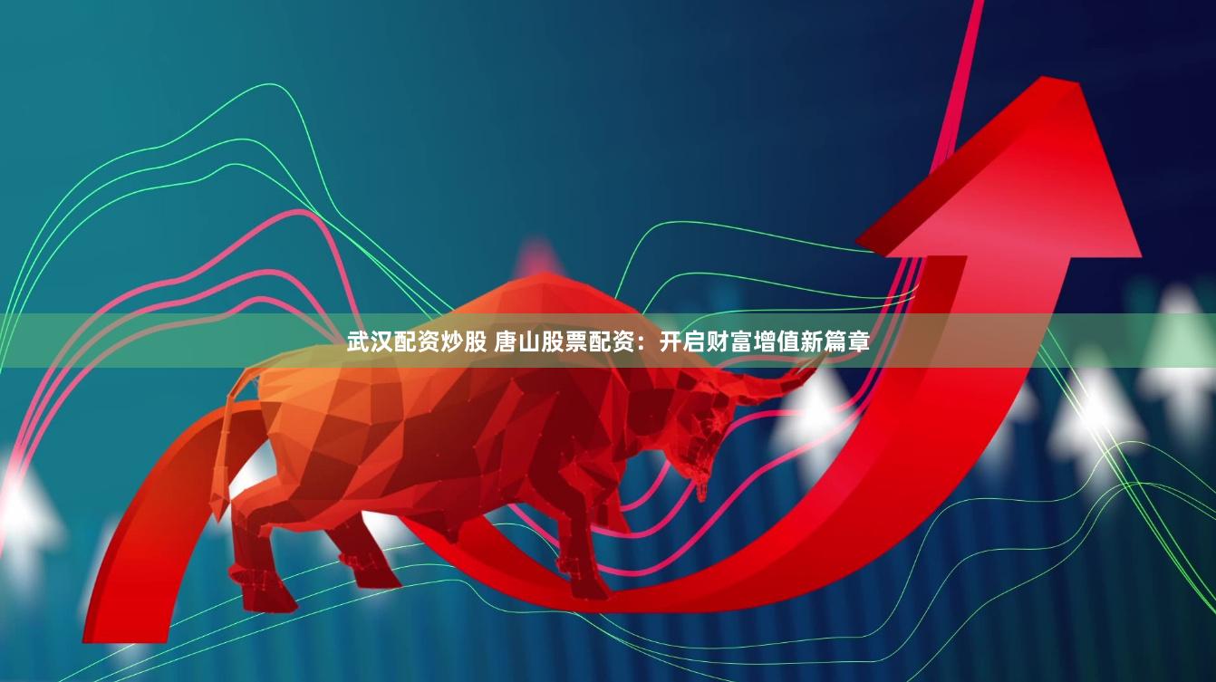 武汉配资炒股 唐山股票配资：开启财富增值新篇章