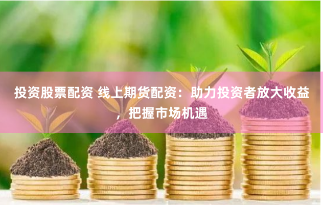 投资股票配资 线上期货配资：助力投资者放大收益，把握市场机遇