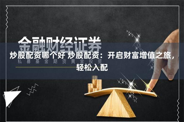炒股配资哪个好 炒股配资：开启财富增值之旅，轻松入配