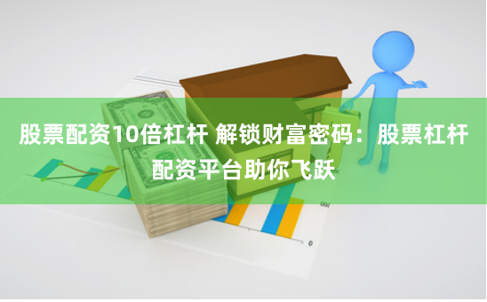 股票配资10倍杠杆 解锁财富密码：股票杠杆配资平台助你飞跃