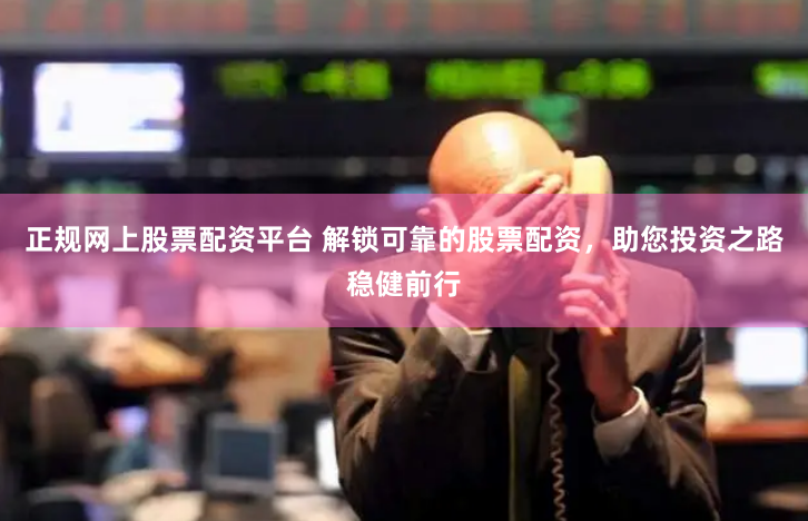 正规网上股票配资平台 解锁可靠的股票配资，助您投资之路稳健前行