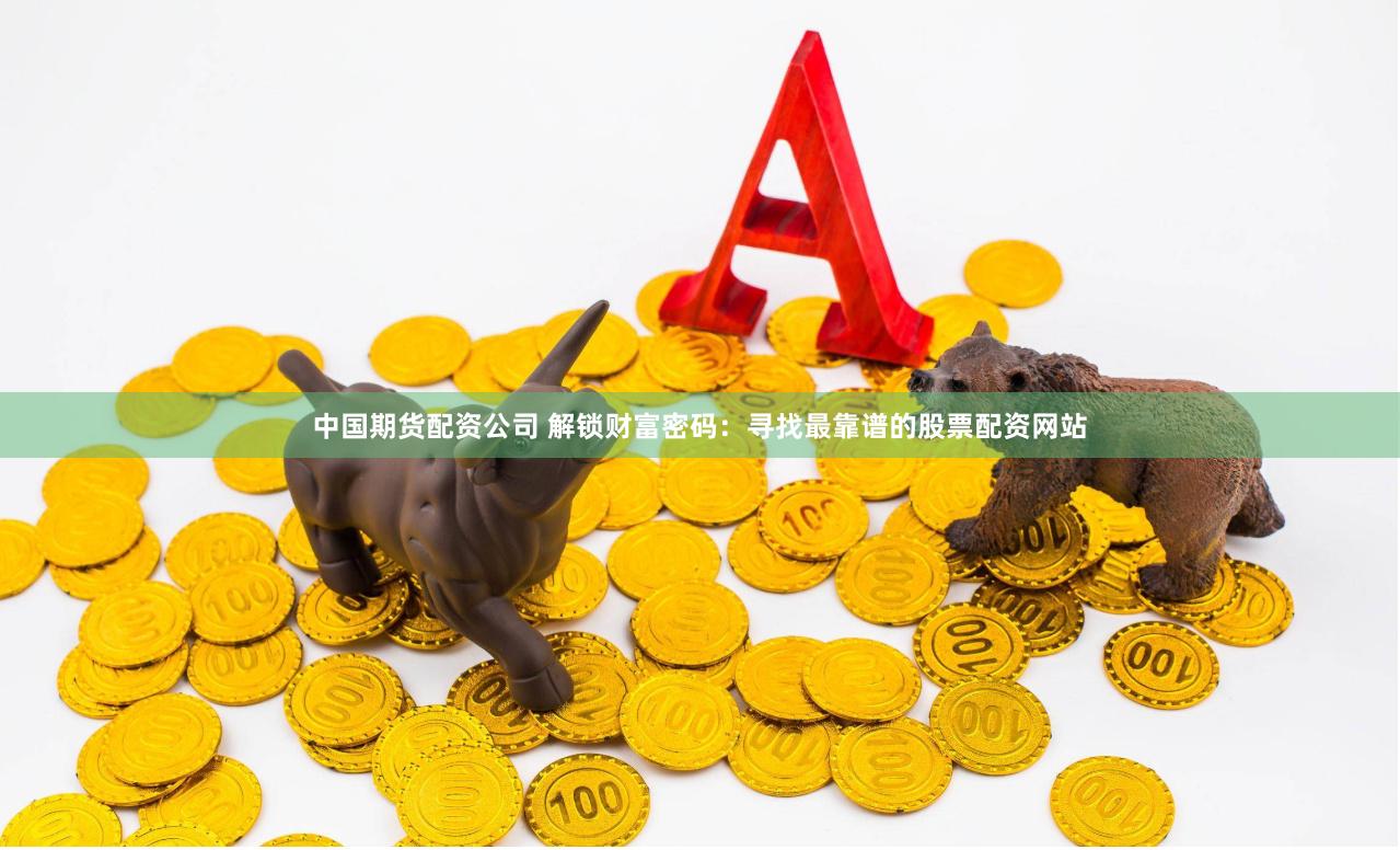 中国期货配资公司 解锁财富密码：寻找最靠谱的股票配资网站