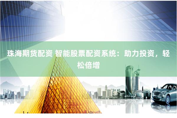 珠海期货配资 智能股票配资系统：助力投资，轻松倍增