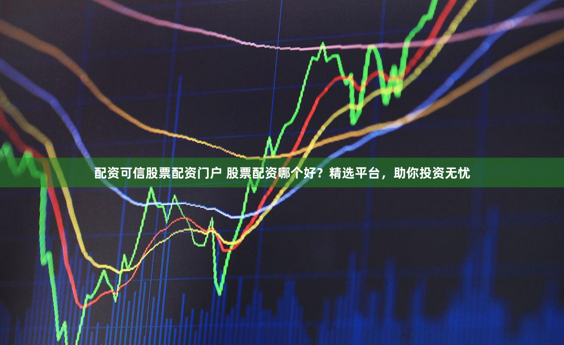 配资可信股票配资门户 股票配资哪个好？精选平台，助你投资无忧