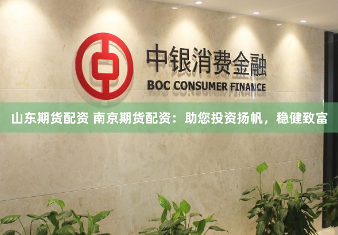 山东期货配资 南京期货配资：助您投资扬帆，稳健致富