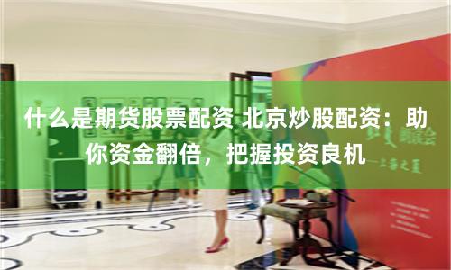 什么是期货股票配资 北京炒股配资：助你资金翻倍，把握投资良机