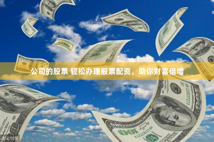 公司的股票 轻松办理股票配资，助你财富倍增