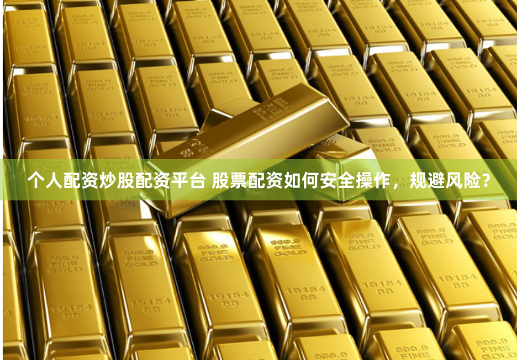 个人配资炒股配资平台 股票配资如何安全操作，规避风险？