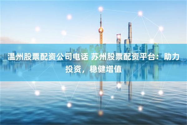 温州股票配资公司电话 苏州股票配资平台：助力投资，稳健增值
