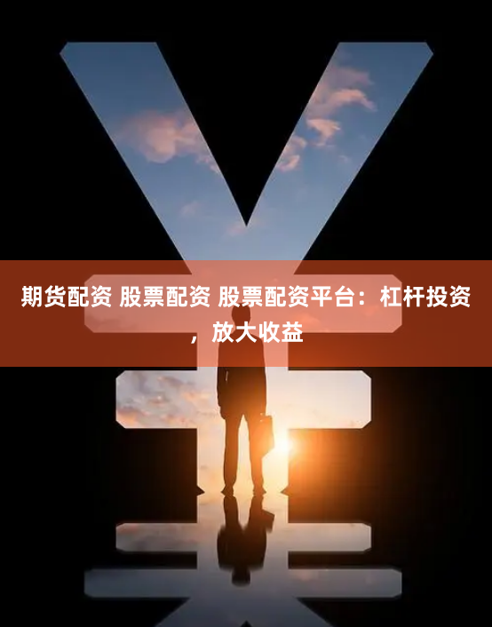 期货配资 股票配资 股票配资平台：杠杆投资，放大收益