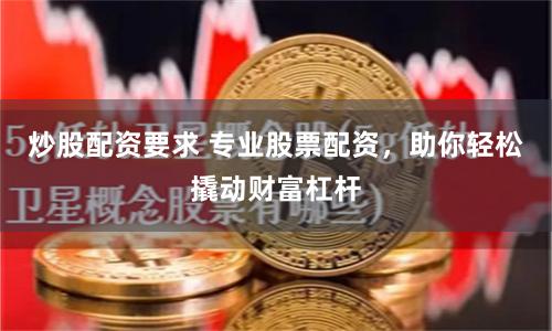 炒股配资要求 专业股票配资，助你轻松撬动财富杠杆