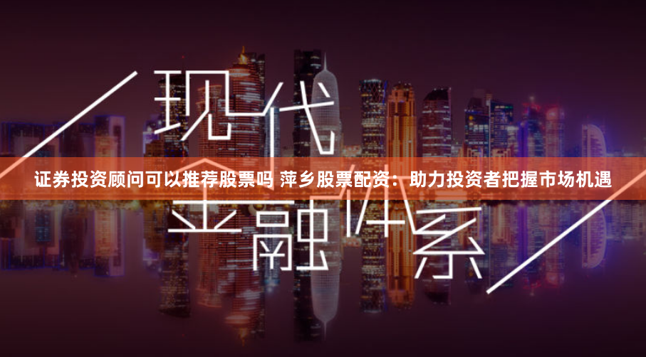 证券投资顾问可以推荐股票吗 萍乡股票配资：助力投资者把握市场机遇