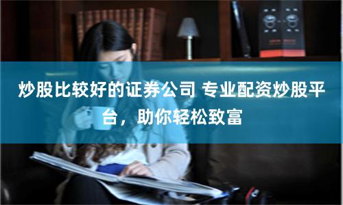 炒股比较好的证券公司 专业配资炒股平台，助你轻松致富