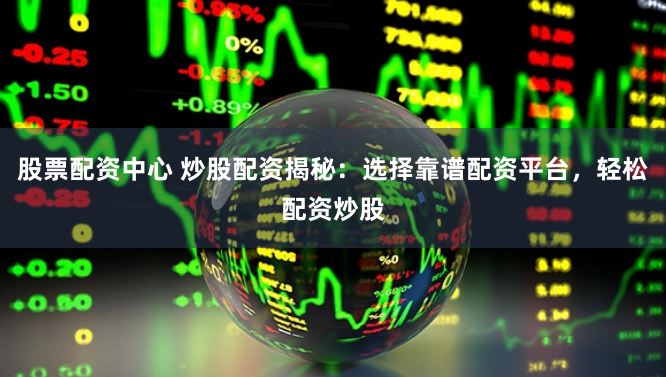 股票配资中心 炒股配资揭秘:选择靠谱配资平台,轻松配资炒股