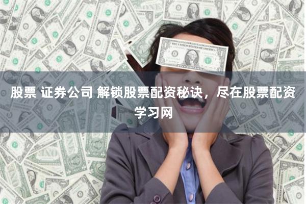 股票 证券公司 解锁股票配资秘诀，尽在股票配资学习网