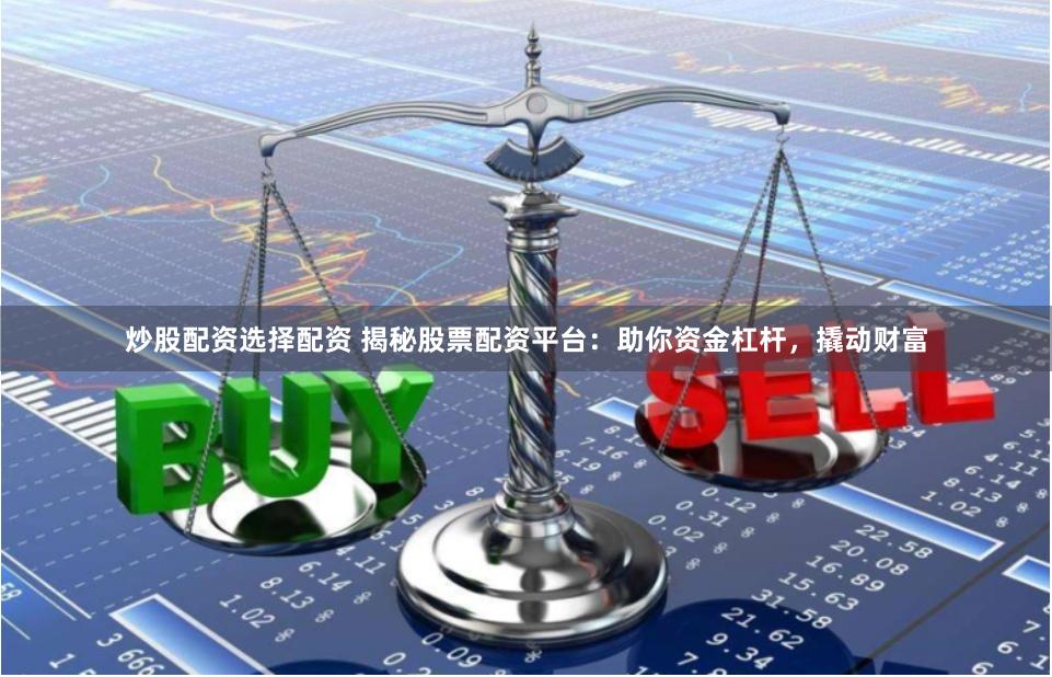 炒股配资选择配资 揭秘股票配资平台：助你资金杠杆，撬动财富