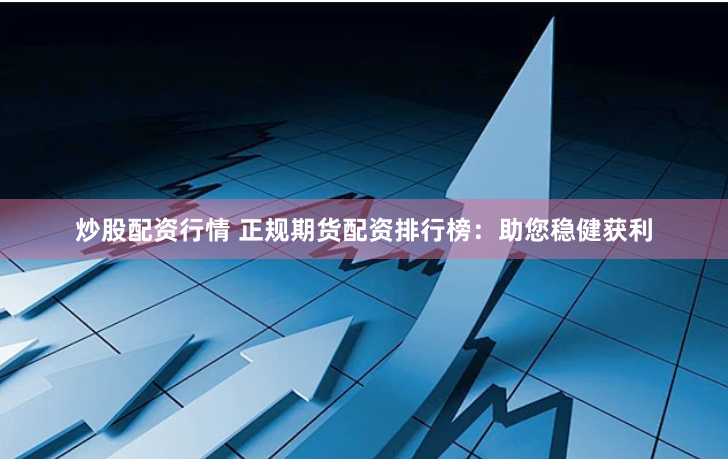 炒股配资行情 正规期货配资排行榜:助您稳健获利