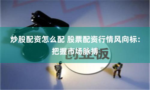 炒股配资怎么配 股票配资行情风向标:把握市场脉搏