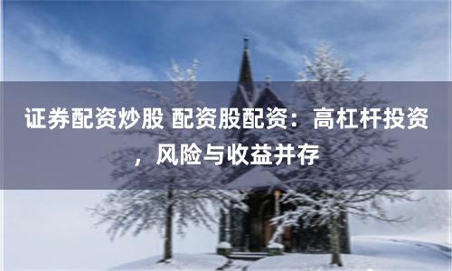 证券配资炒股 配资股配资:高杠杆投资,风险与收益并存