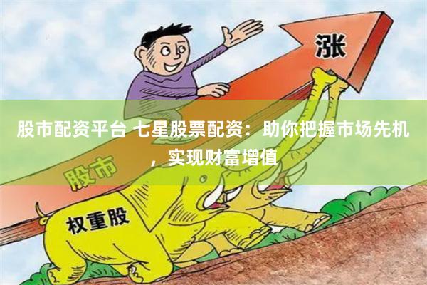 股市配资平台 七星股票配资：助你把握市场先机，实现财富增值