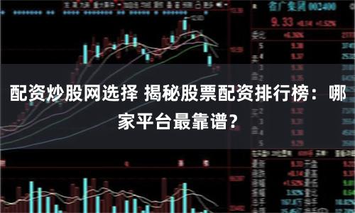 配资炒股网选择 揭秘股票配资排行榜：哪家平台最靠谱？