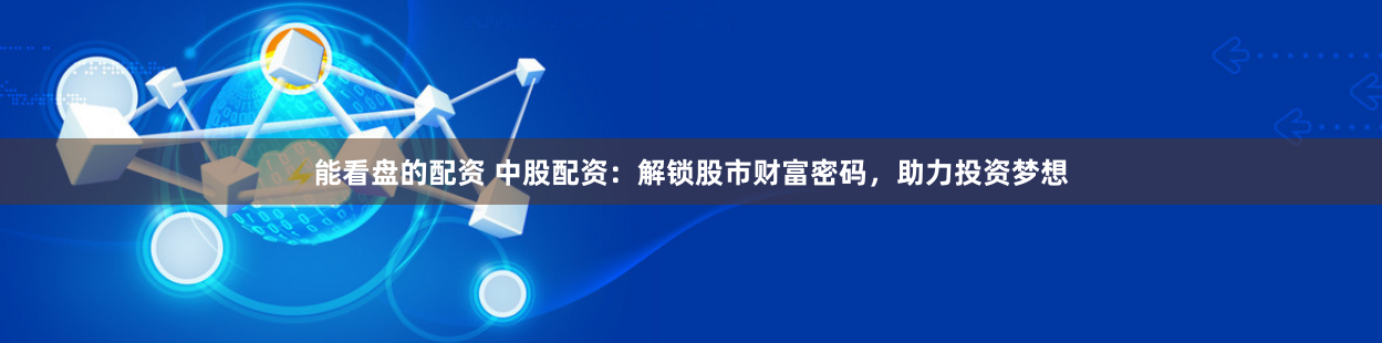 能看盘的配资 中股配资：解锁股市财富密码，助力投资梦想