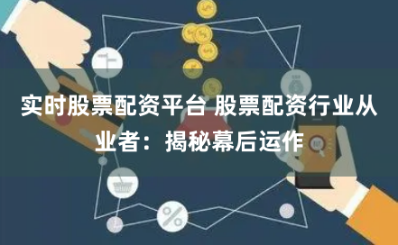 实时股票配资平台 股票配资行业从业者:揭秘幕后运作