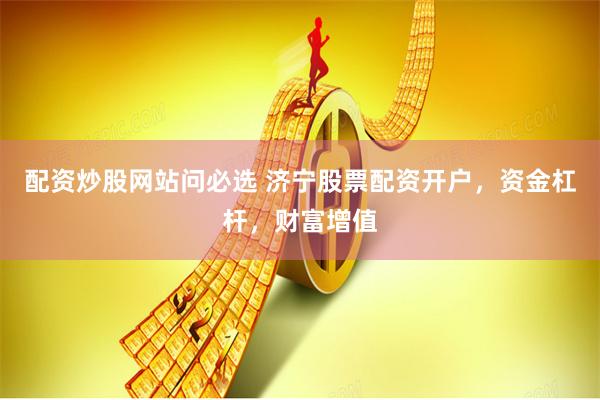 配资炒股网站问必选 济宁股票配资开户,资金杠杆,财富增值