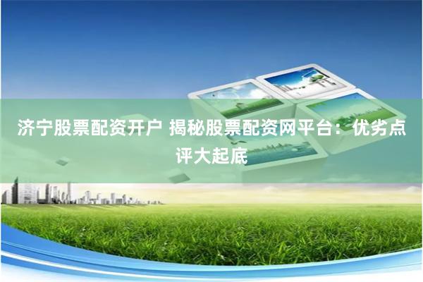 济宁股票配资开户 揭秘股票配资网平台：优劣点评大起底