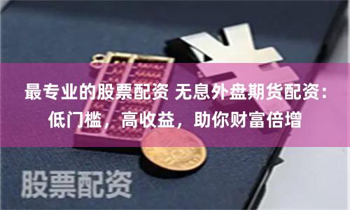 最专业的股票配资 无息外盘期货配资:低门槛,高收益,助你财富倍增