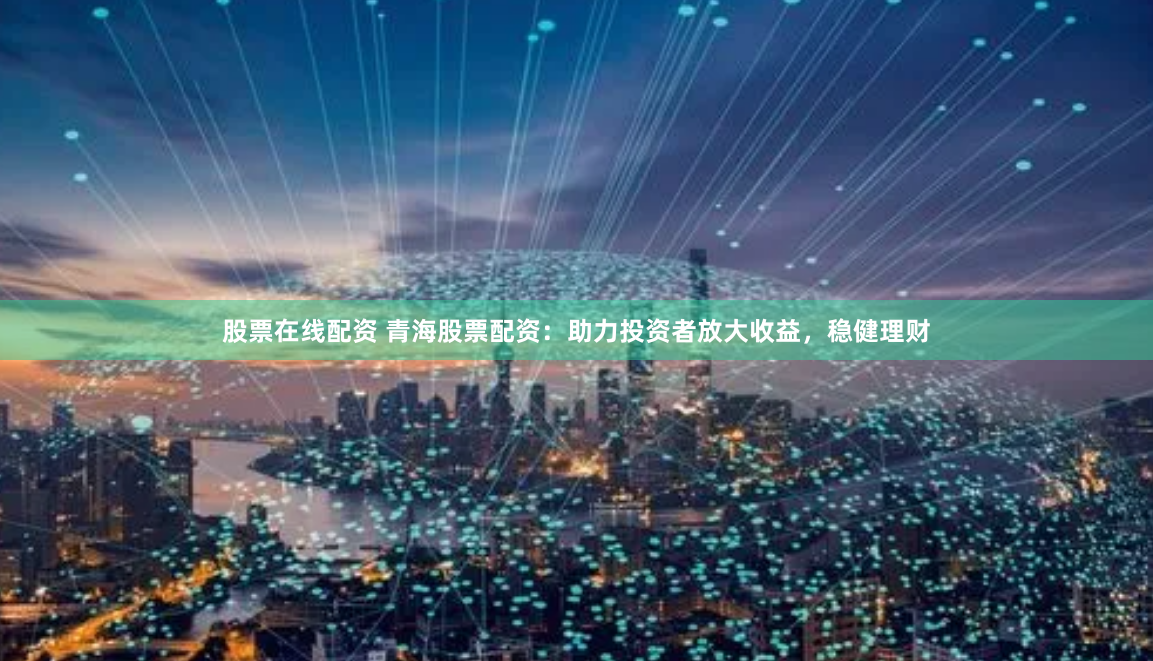 股票在线配资 青海股票配资:助力投资者放大收益,稳健理财