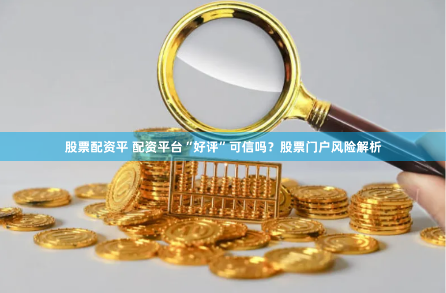 股票配资平 配资平台“好评”可信吗？股票门户风险解析