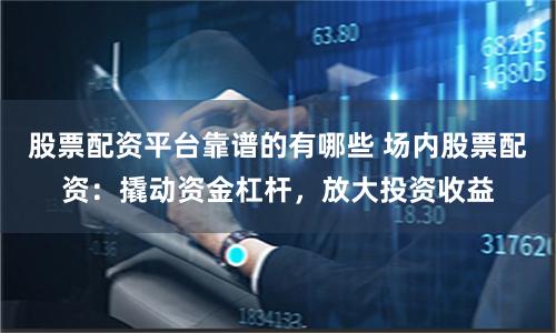 股票配资平台靠谱的有哪些 场内股票配资：撬动资金杠杆，放大投资收益