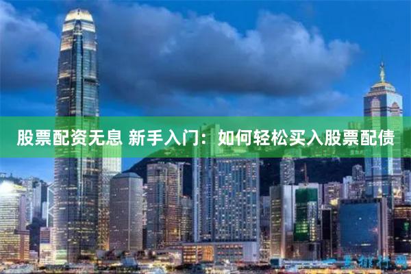 股票配资无息 新手入门：如何轻松买入股票配债