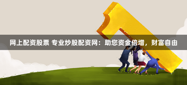 网上配资股票 专业炒股配资网：助您资金倍增，财富自由