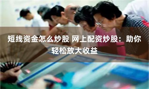 短线资金怎么炒股 网上配资炒股：助你轻松放大收益