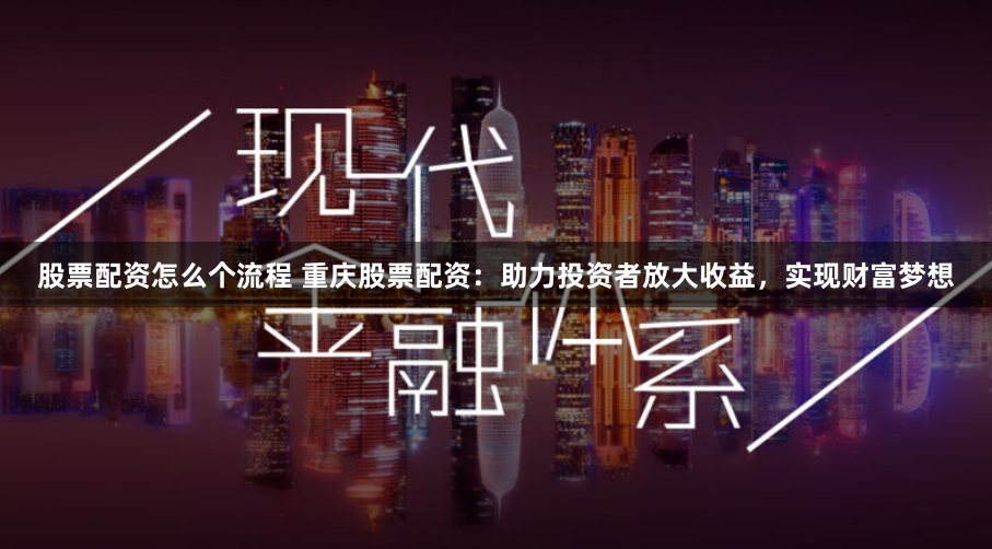 股票配资怎么个流程 重庆股票配资：助力投资者放大收益，实现财富梦想