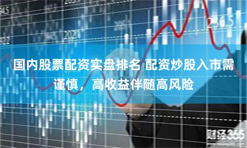 国内股票配资实盘排名 配资炒股入市需谨慎，高收益伴随高风险